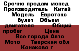 Срочно продам мопед › Производитель ­ Китай › Модель ­ Евротэкс булет › Объем двигателя ­ 150 › Общий пробег ­ 2 500 › Цена ­ 38 000 - Все города Авто » Мото   . Тверская обл.,Конаково г.